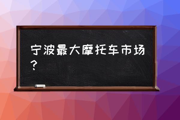 舟山哪里有卖摩托车的 宁波最大摩托车市场? 舟山哪里有卖摩托车的 宁波最大摩托车市场?