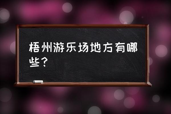 梧州有什么好玩的游乐园 梧州游乐场地方有哪些? 梧州有什么好玩的游乐园 梧州游乐场地方有哪些?
