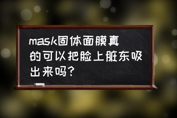 面膜能吸出脸上的脏东西吗 mask固体面膜真的可以把脸上脏东吸出来吗？