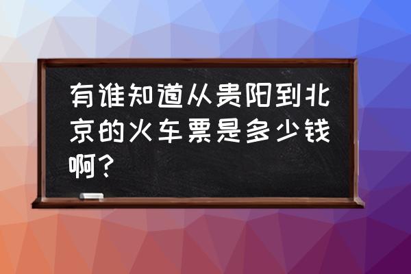 遵义至北京直达车吗 有谁知道从贵阳到北京的火车票是多少钱啊？