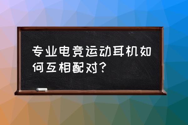 运动耳机怎么连上 专业电竞运动耳机如何互相配对? 运动耳机怎么连上 专业电竞运动耳机如何互相配对?