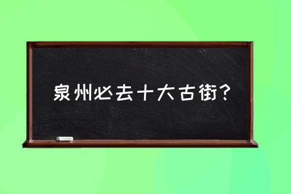 泉州有个什么街 泉州必去十大古街? 泉州有个什么街 泉州必去十大古街?