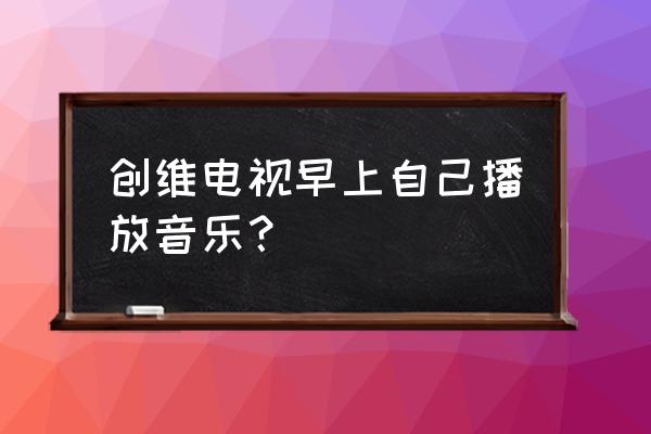 创维电视怎么取消开机音乐 创维电视早上自己播放音乐? 创维电视怎么取消开机音乐 创维电视早上自己播放音乐?