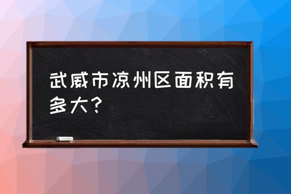 甘肃武威凉州市的面积有多大 武威市凉州区面积有多大? 甘肃武威凉州市的面积有多大 武威市凉州区面积有多大?