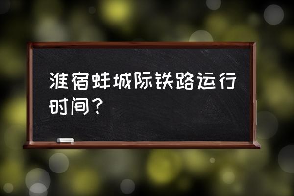 蚌埠到淮北的火车有多少班 淮宿蚌城际铁路运行时间？