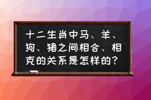 家里有属羊的人不能养狗吗 十二生肖中马、羊、狗、猪之间相合、相克的关系是怎样的? 家里有属羊的人不能养狗吗 十二生肖中马、羊、狗、猪之间相合、相克的关系是怎样的?