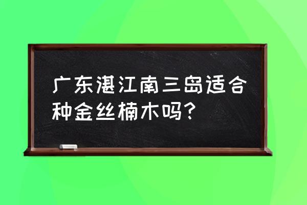 什么类别的乔木适合湛江 广东湛江南三岛适合种金丝楠木吗? 什么类别的乔木适合湛江 广东湛江南三岛适合种金丝楠木吗?