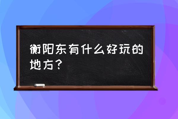 衡阳梦东方有哪些好玩的项目 衡阳东有什么好玩的地方？