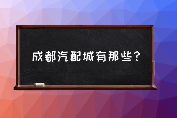 成都哪里汽配城轮胎好 成都汽配城有那些? 成都哪里汽配城轮胎好 成都汽配城有那些?