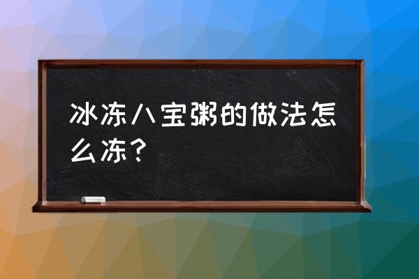 冬天八宝粥放什么材料 冰冻八宝粥的做法怎么冻? 冬天八宝粥放什么材料 冰冻八宝粥的做法怎么冻?