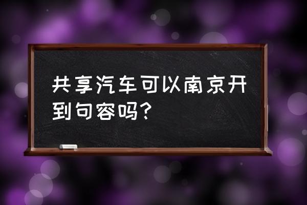 南京共享汽车点在哪里 共享汽车可以南京开到句容吗? 南京共享汽车点在哪里 共享汽车可以南京开到句容吗?