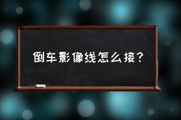 倒车影像显示器线怎么接 倒车影像线怎么接? 倒车影像显示器线怎么接 倒车影像线怎么接?