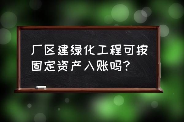 室外园林绿化如何转记固定资产 厂区建绿化工程可按固定资产入账吗？