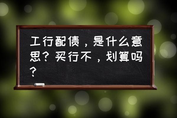 银行为何不愿配债 工行配债，是什么意思？买行不，划算吗？