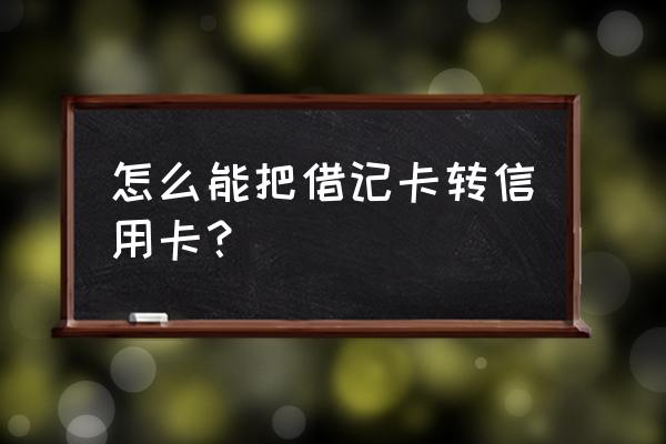 借记卡怎么变为信用卡 怎么能把借记卡转信用卡? 借记卡怎么变为信用卡 怎么能把借记卡转信用卡?