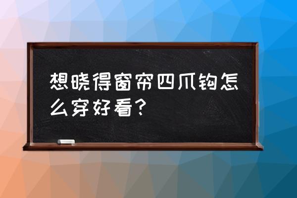 窗帘四瓜钩有哪几种穿法 想晓得窗帘四爪钩怎么穿好看？