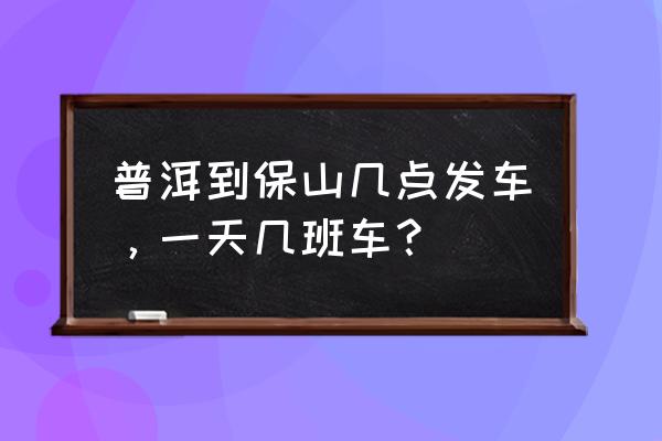 坐客车可以从保山到普洱吗 普洱到保山几点发车,一天几班车? 坐客车可以从保山到普洱吗 普洱到保山几点发车,一天几班车?