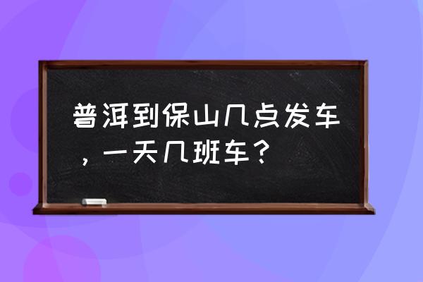 坐客车可以从保山到普洱吗 普洱到保山几点发车，一天几班车？