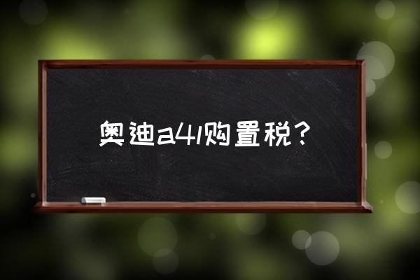 奥迪a4车辆购置税是多少 奥迪a4l购置税？