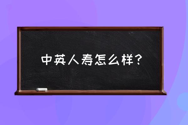 中英人寿的保险怎么样 中英人寿怎么样? 中英人寿的保险怎么样 中英人寿怎么样?