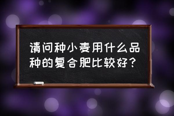 小麦一般用什么复合肥 请问种小麦用什么品种的复合肥比较好？