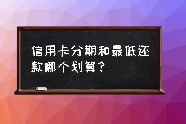 信用卡最低还款额和分期哪个划算 信用卡分期和最低还款哪个划算？