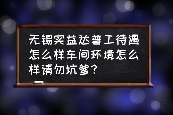 无锡实益达工资怎么样 无锡实益达普工待遇怎么样车间环境怎么样请勿坑爹？