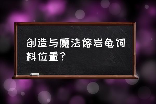 创造与魔法鲤鱼可以做什么饲料 创造与魔法熔岩龟饲料位置？