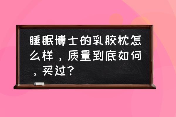 睡眠博士乳胶记忆枕好吗 睡眠博士的乳胶枕怎么样,质量到底如何,买过? 睡眠博士乳胶记忆枕好吗 睡眠博士的乳胶枕怎么样,质量到底如何,买过?