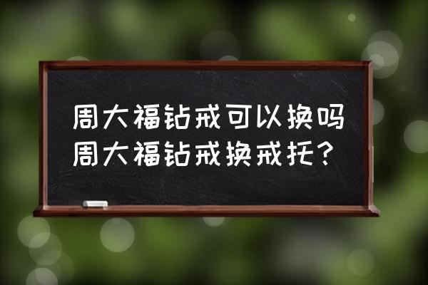 香港买的周大福钻戒内地可以改吗 周大福钻戒可以换吗周大福钻戒换戒托? 香港买的周大福钻戒内地可以改吗 周大福钻戒可以换吗周大福钻戒换戒托?