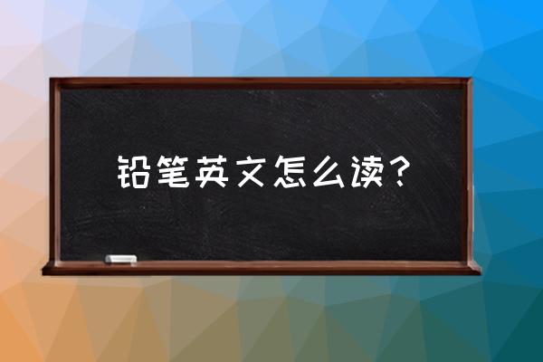 铅笔的英语单词怎么读请教我读 铅笔英文怎么读? 铅笔的英语单词怎么读请教我读 铅笔英文怎么读?