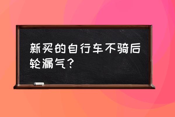 自行车哪个轮容易漏气 新买的自行车不骑后轮漏气? 自行车哪个轮容易漏气 新买的自行车不骑后轮漏气?