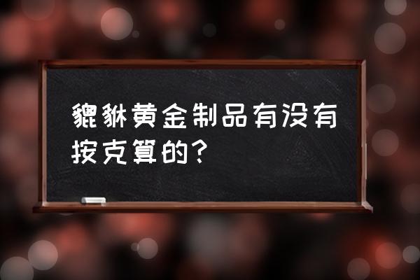 老凤祥貔恘黄金是按克卖的吗 貔貅黄金制品有没有按克算的? 老凤祥貔恘黄金是按克卖的吗 貔貅黄金制品有没有按克算的?