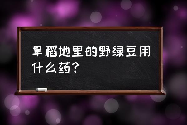 种绿豆可以用除草剂吗 旱稻地里的野绿豆用什么药？