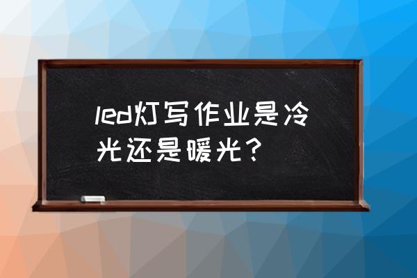 台灯写作业时应该用什么光 led灯写作业是冷光还是暖光？