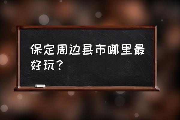 三月保定周边哪里好玩 保定周边县市哪里最好玩？