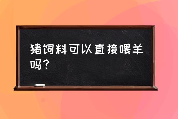 猪饲料可以喂羊子吗 猪饲料可以直接喂羊吗？