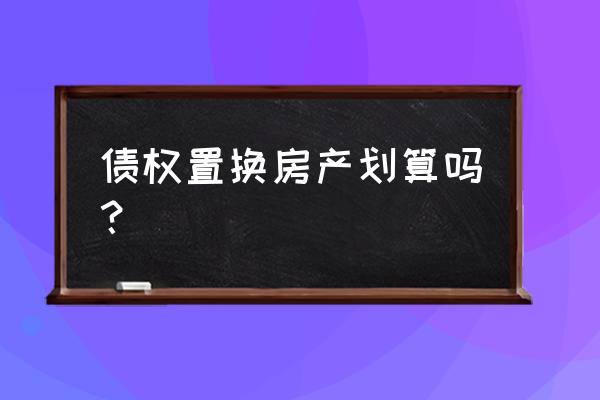 房产抵押债权可以置换吗 债权置换房产划算吗? 房产抵押债权可以置换吗 债权置换房产划算吗?