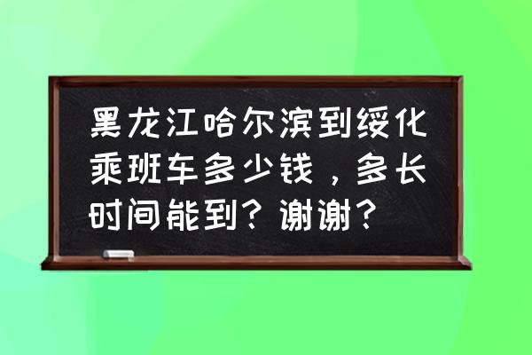 绥化去哈市的客车几点 黑龙江哈尔滨到绥化乘班车多少钱，多长时间能到？谢谢？