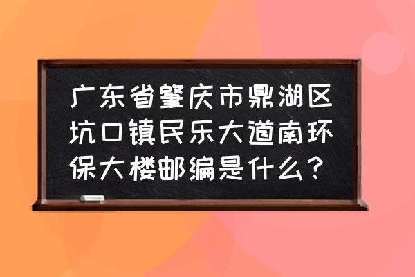 肇庆鼎湖区坑口街道属于哪个镇 广东省肇庆市鼎湖区坑口镇民乐大道南环保大楼邮编是什么？