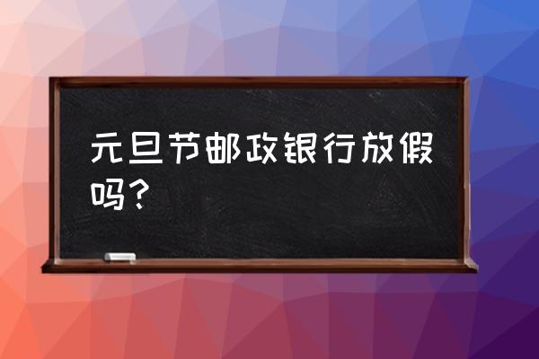 邮政银行1月1日放假吗 元旦节邮政银行放假吗? 邮政银行1月1日放假吗 元旦节邮政银行放假吗?