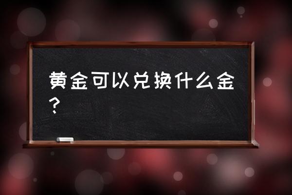 黄金手镯兑换什么好 黄金可以兑换什么金? 黄金手镯兑换什么好 黄金可以兑换什么金?