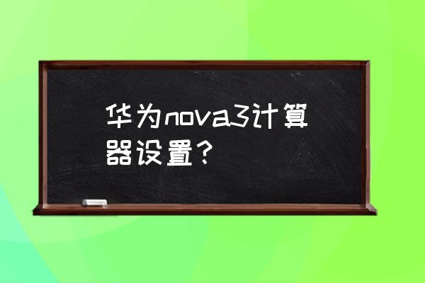 华为怎么把计算器设置在通知栏 华为nova3计算器设置? 华为怎么把计算器设置在通知栏 华为nova3计算器设置?