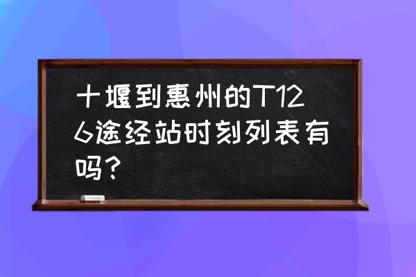 十堰到惠州火车要经过哪些地方 十堰到惠州的T126途经站时刻列表有吗？