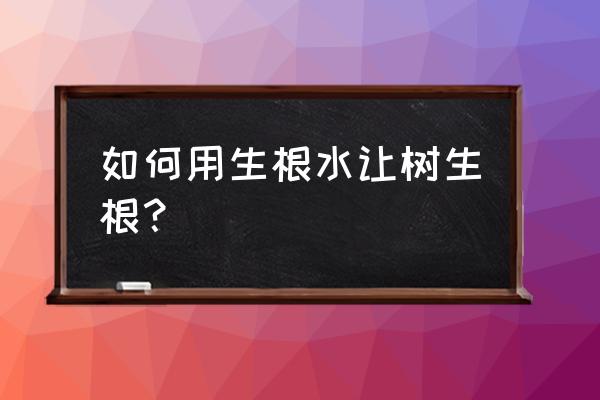 果树用生根水怎么用 如何用生根水让树生根？