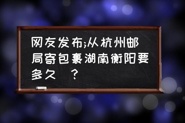 杭州到衡阳的快递要多久 网友发布;从杭州邮局寄包裹湖南衡阳要多久_？