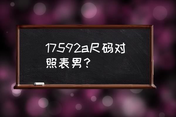 17592a是什么尺码男装裤子 17592a尺码对照表男? 17592a是什么尺码男装裤子 17592a尺码对照表男?