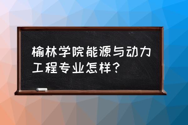 榆林学院哪些专业好 榆林学院能源与动力工程专业怎样？