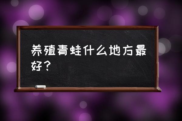 养殖青蛙场地怎样选址 养殖青蛙什么地方最好? 养殖青蛙场地怎样选址 养殖青蛙什么地方最好?