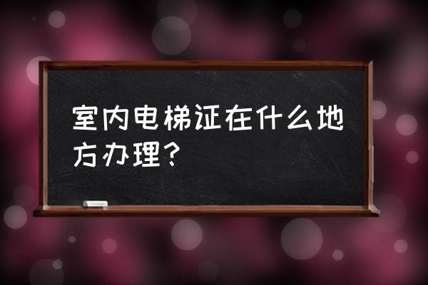 梧州哪里有电梯证考 室内电梯证在什么地方办理? 梧州哪里有电梯证考 室内电梯证在什么地方办理?